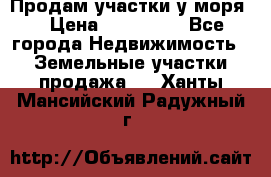 Продам участки у моря  › Цена ­ 500 000 - Все города Недвижимость » Земельные участки продажа   . Ханты-Мансийский,Радужный г.